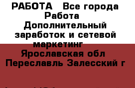 РАБОТА - Все города Работа » Дополнительный заработок и сетевой маркетинг   . Ярославская обл.,Переславль-Залесский г.